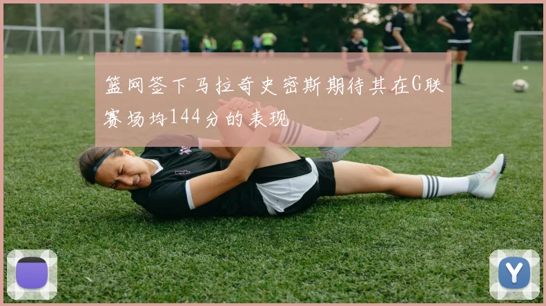 篮网签下马拉奇史密斯期待其在G联赛场均144分的表现