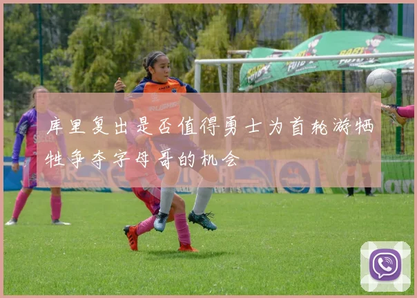 库里复出是否值得勇士为首轮游牺牲争夺字母哥的机会