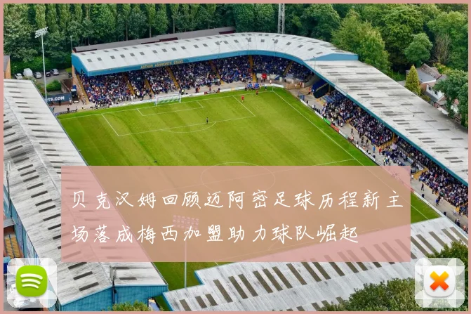 贝克汉姆回顾迈阿密足球历程新主场落成梅西加盟助力球队崛起