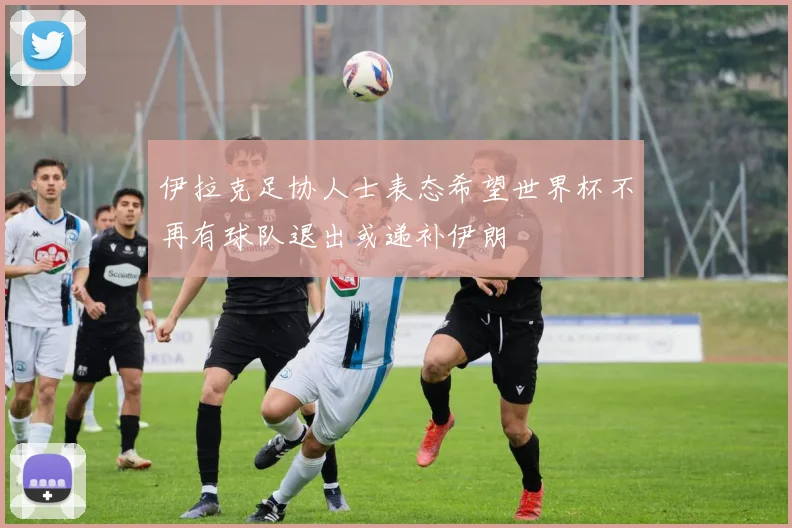 伊拉克足协人士表态希望世界杯不再有球队退出或递补伊朗