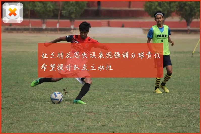 杜兰特反思失误表现强调分球责任希望提升队友主动性