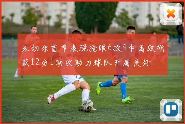 米切尔首节表现抢眼6投4中高效斩获12分1助攻助力球队开局良好