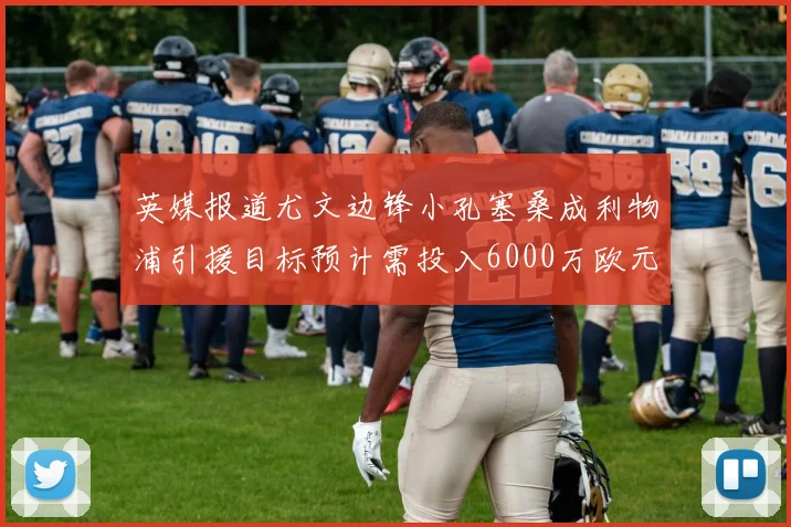 英媒报道尤文边锋小孔塞桑成利物浦引援目标预计需投入6000万欧元