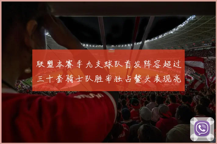 联盟本赛季九支球队首发阵容超过三十套骑士队胜率独占鳌头表现亮眼