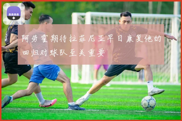 阿劳霍期待拉菲尼亚早日康复他的回归对球队至关重要