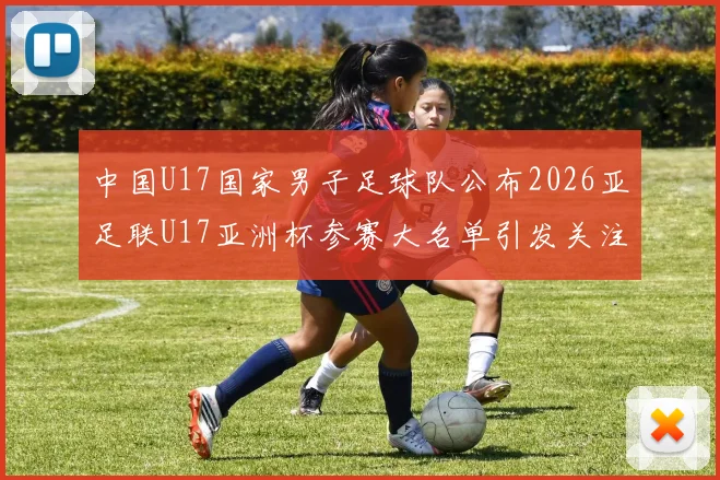 中国U17国家男子足球队公布2026亚足联U17亚洲杯参赛大名单引发关注