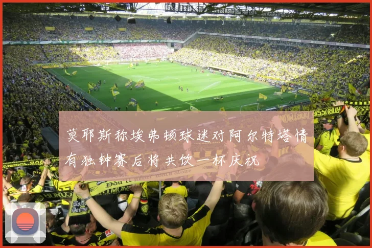 莫耶斯称埃弗顿球迷对阿尔特塔情有独钟赛后将共饮一杯庆祝