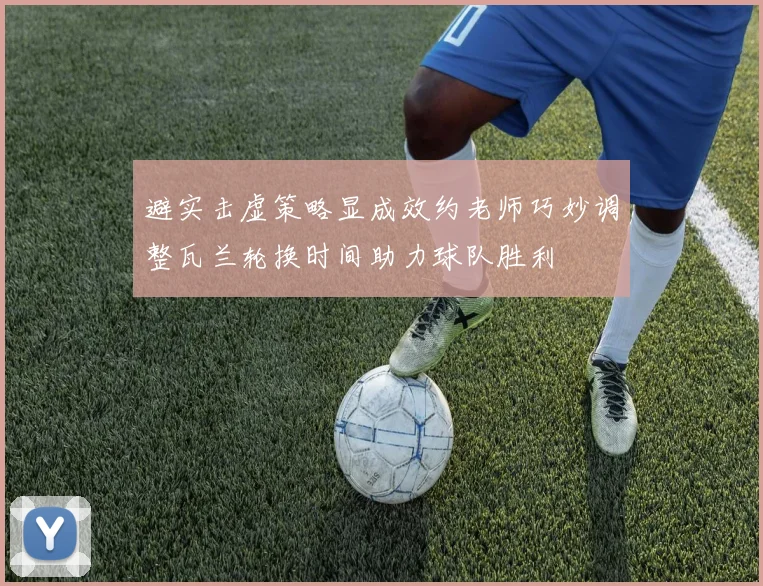 避实击虚策略显成效约老师巧妙调整瓦兰轮换时间助力球队胜利