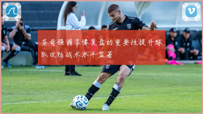 芬奇强调录像复盘的重要性提升球队攻防战术水平显著