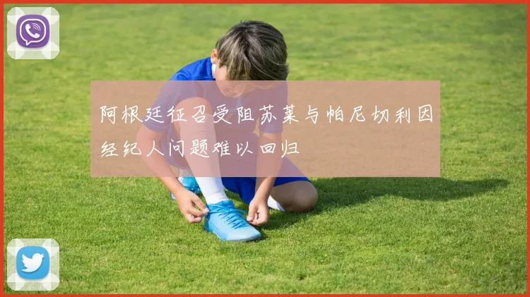 阿根廷征召受阻苏莱与帕尼切利因经纪人问题难以回归