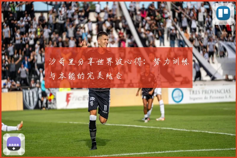 沙奇里分享世界波心得：努力训练与本能的完美结合