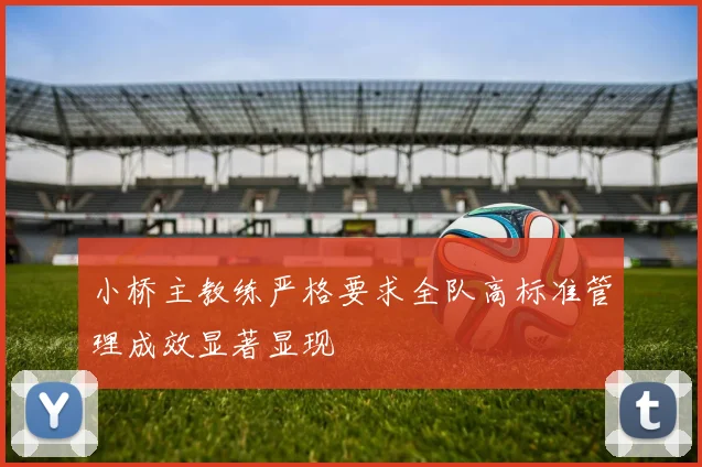 小桥主教练严格要求全队高标准管理成效显著显现